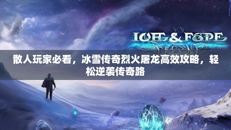 散人玩家必看，冰雪传奇烈火屠龙高效攻略，轻松逆袭传奇路