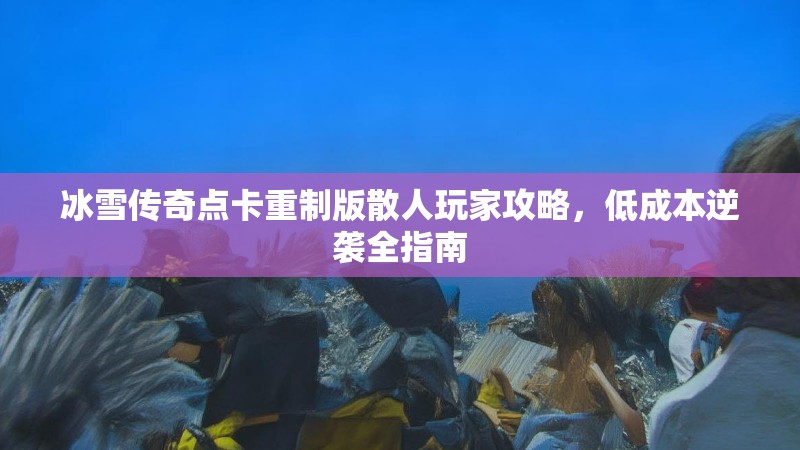 冰雪传奇点卡重制版散人玩家攻略，低成本逆袭全指南