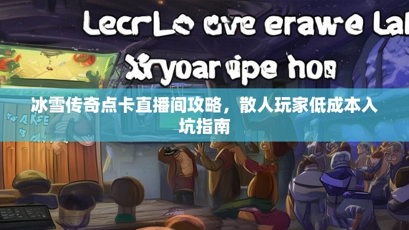 冰雪传奇点卡直播间攻略，散人玩家低成本入坑指南