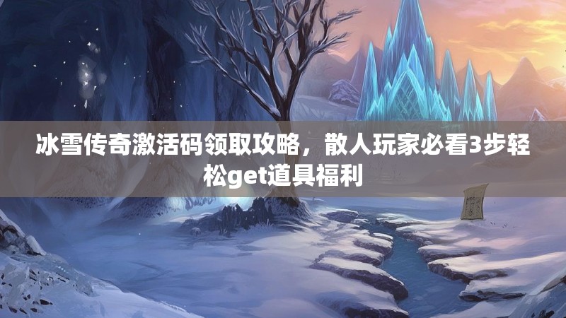冰雪传奇激活码领取攻略，散人玩家必看3步轻松get道具福利