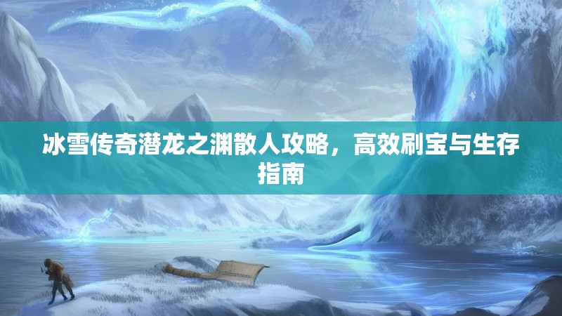 冰雪传奇潜龙之渊散人攻略，高效刷宝与生存指南