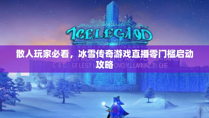 散人玩家必看，冰雪传奇游戏直播零门槛启动攻略