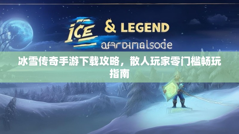 冰雪传奇手游下载攻略,散人玩家零门槛畅玩指南 冰雪传奇手游下载攻略,散人玩家零门槛畅玩指南