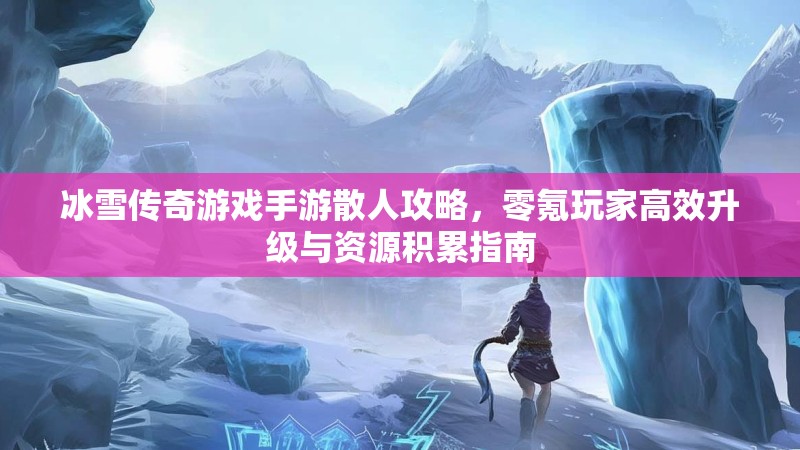 冰雪传奇游戏手游散人攻略,零氪玩家高效升级与资源积累指南 冰雪传奇游戏手游散人攻略,零氪玩家高效升级与资源积累指南