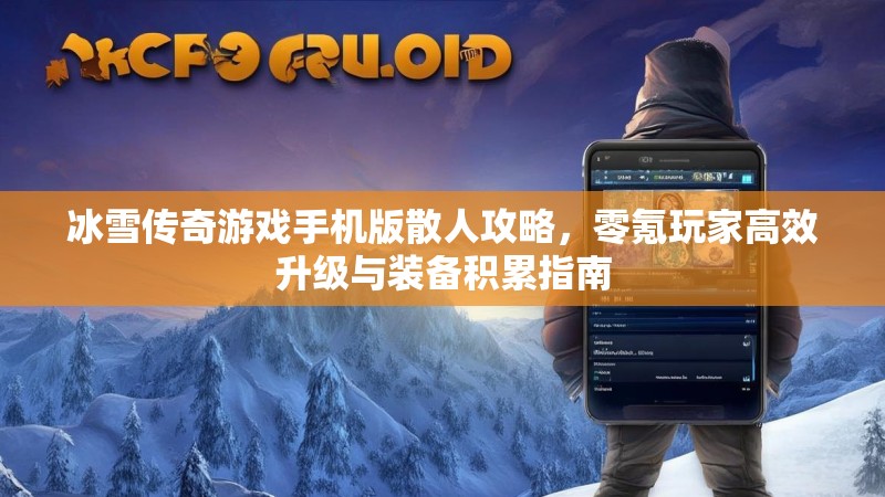 冰雪传奇游戏手机版散人攻略，零氪玩家高效升级与装备积累指南