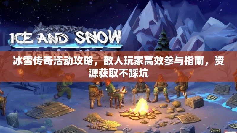 冰雪传奇活动攻略,散人玩家高效参与指南,资源获取不踩坑 冰雪传奇活动攻略,散人玩家高效参与指南,资源获取不踩坑