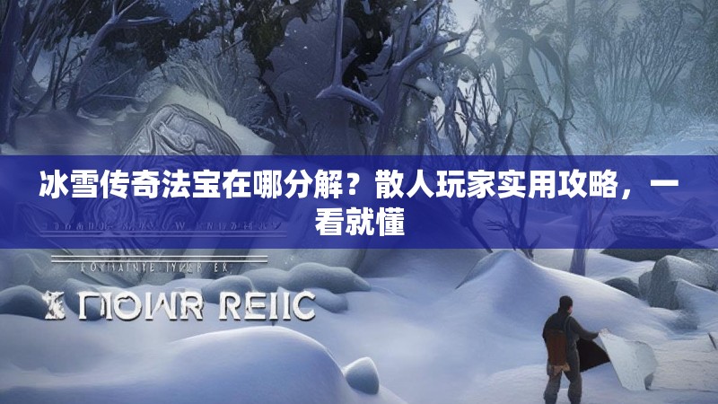 冰雪传奇法宝在哪分解？散人玩家实用攻略，一看就懂