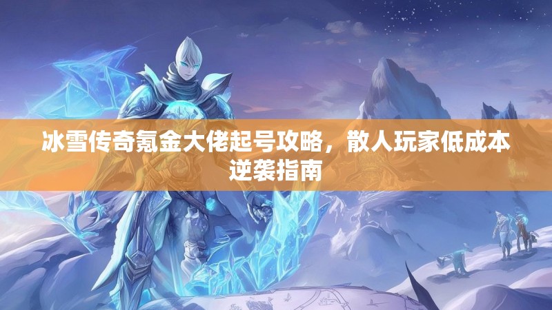 冰雪传奇氪金大佬起号攻略,散人玩家低成本逆袭指南 冰雪传奇氪金大佬起号攻略,散人玩家低成本逆袭指南