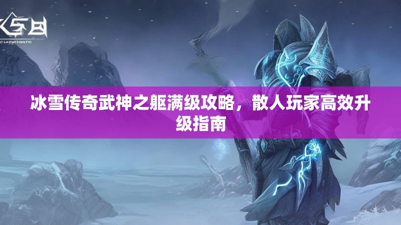 冰雪传奇武神之躯满级攻略，散人玩家高效升级指南