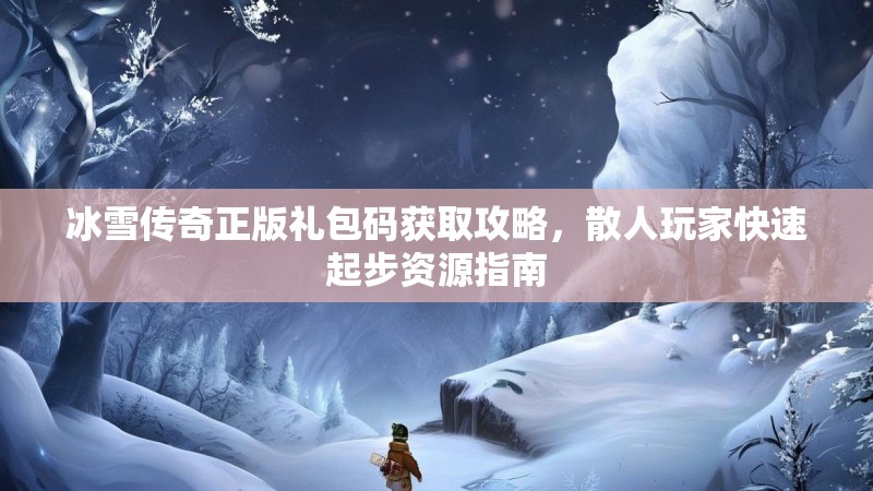 冰雪传奇正版礼包码获取攻略，散人玩家快速起步资源指南