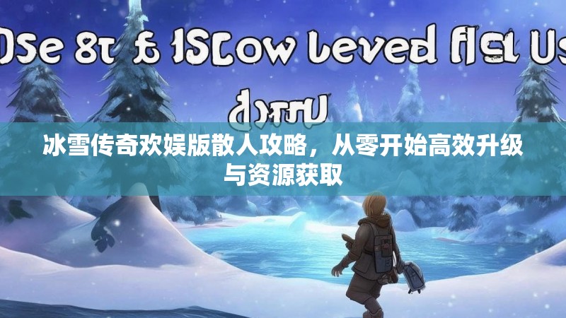 冰雪传奇欢娱版散人攻略，从零开始高效升级与资源获取