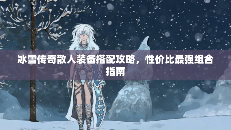 冰雪传奇散人装备搭配攻略，性价比最强组合指南