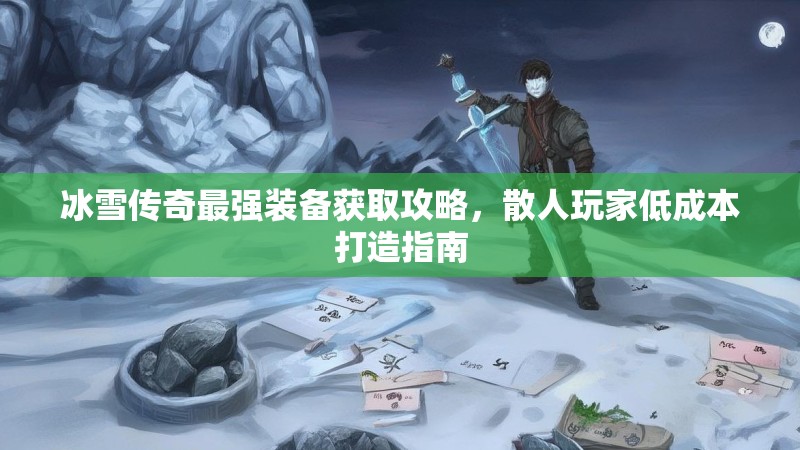 冰雪传奇最强装备获取攻略，散人玩家低成本打造指南
