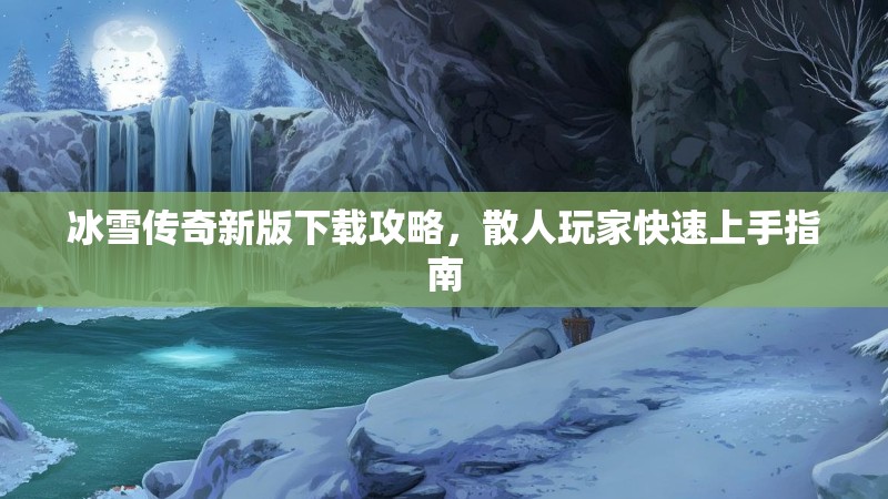 冰雪传奇新版下载攻略，散人玩家快速上手指南