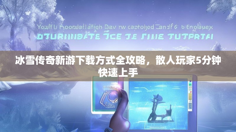 冰雪传奇新游下载方式全攻略，散人玩家5分钟快速上手