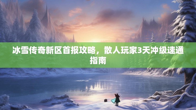 冰雪传奇新区首报攻略，散人玩家3天冲级速通指南
