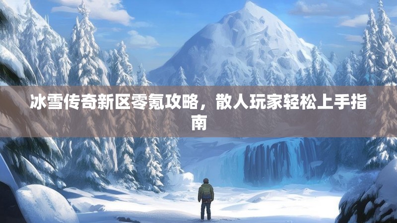 冰雪传奇新区零氪攻略，散人玩家轻松上手指南