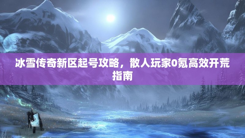 冰雪传奇新区起号攻略，散人玩家0氪高效开荒指南