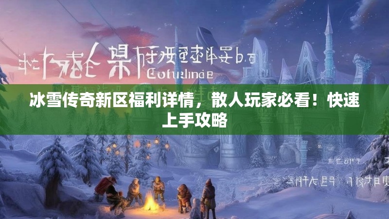 冰雪传奇新区福利详情，散人玩家必看！快速上手攻略