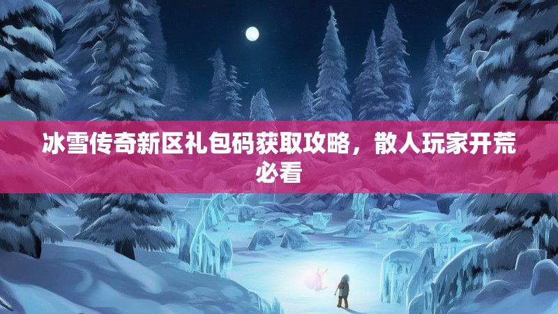 冰雪传奇新区礼包码获取攻略，散人玩家开荒必看