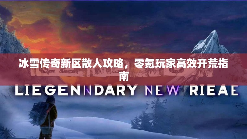 冰雪传奇新区散人攻略，零氪玩家高效开荒指南