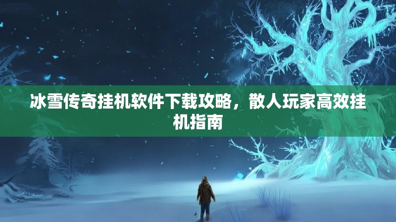 冰雪传奇挂机软件下载攻略，散人玩家高效挂机指南
