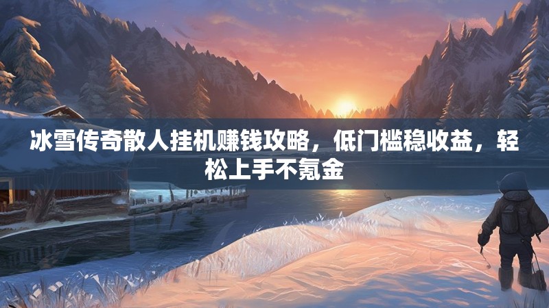 冰雪传奇散人挂机赚钱攻略，低门槛稳收益，轻松上手不氪金