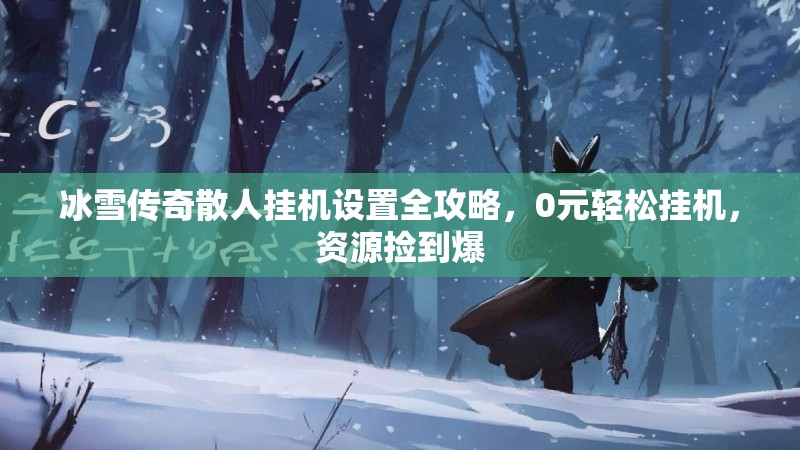 冰雪传奇散人挂机设置全攻略，0元轻松挂机，资源捡到爆
