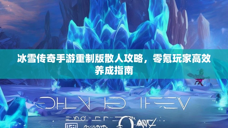 冰雪传奇手游重制版散人攻略，零氪玩家高效养成指南