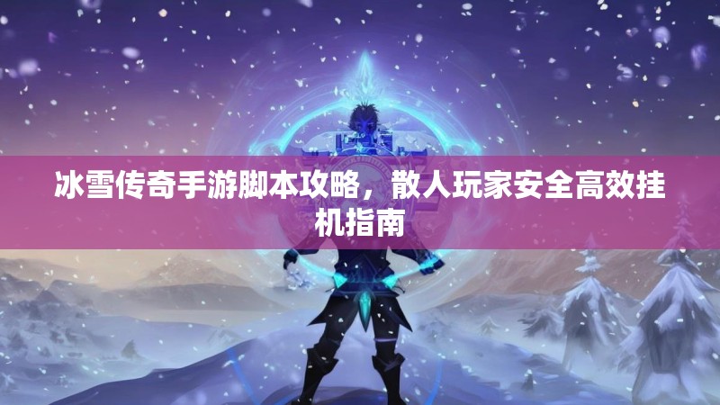 冰雪传奇手游脚本攻略,散人玩家安全高效挂机指南 冰雪传奇手游脚本攻略,散人玩家安全高效挂机指南