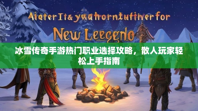 冰雪传奇手游热门职业选择攻略，散人玩家轻松上手指南