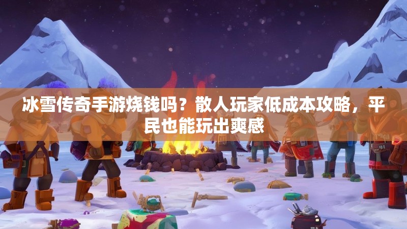 冰雪传奇手游烧钱吗？散人玩家低成本攻略，平民也能玩出爽感