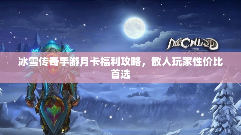 冰雪传奇手游月卡福利攻略，散人玩家性价比首选