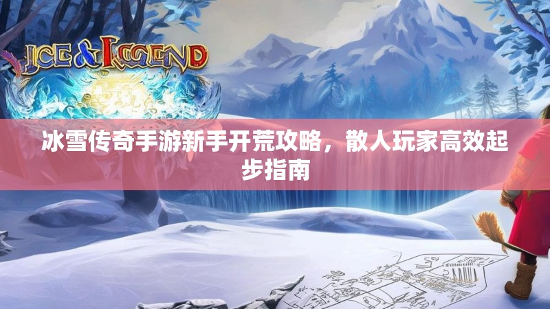冰雪传奇手游新手开荒攻略，散人玩家高效起步指南