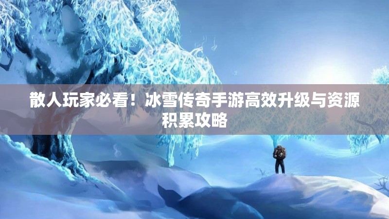 散人玩家必看！冰雪传奇手游高效升级与资源积累攻略