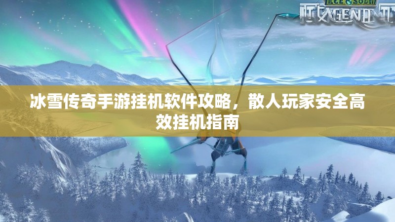 冰雪传奇手游挂机软件攻略，散人玩家安全高效挂机指南