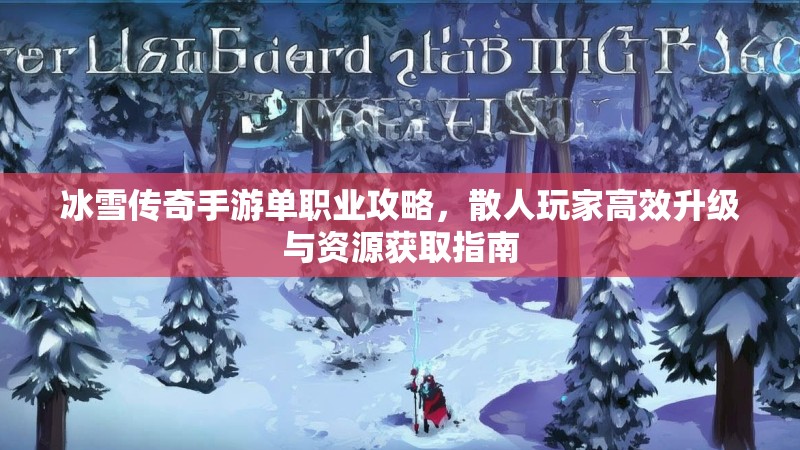 冰雪传奇手游单职业攻略，散人玩家高效升级与资源获取指南
