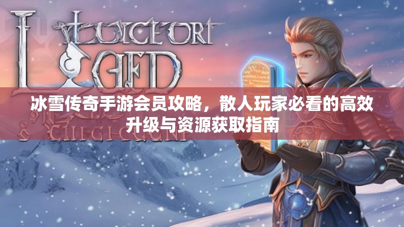 冰雪传奇手游会员攻略，散人玩家必看的高效升级与资源获取指南
