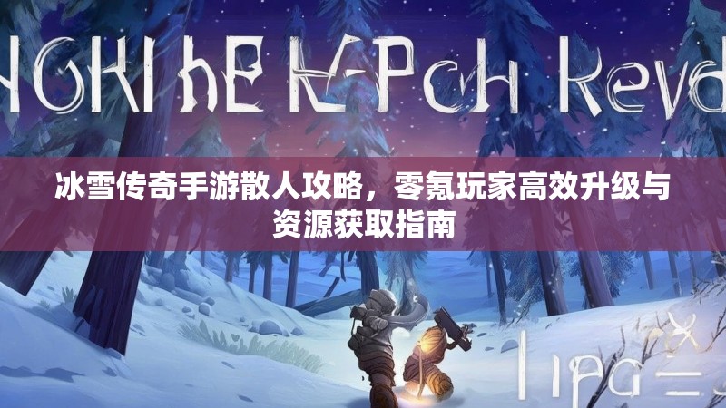 冰雪传奇手游散人攻略，零氪玩家高效升级与资源获取指南