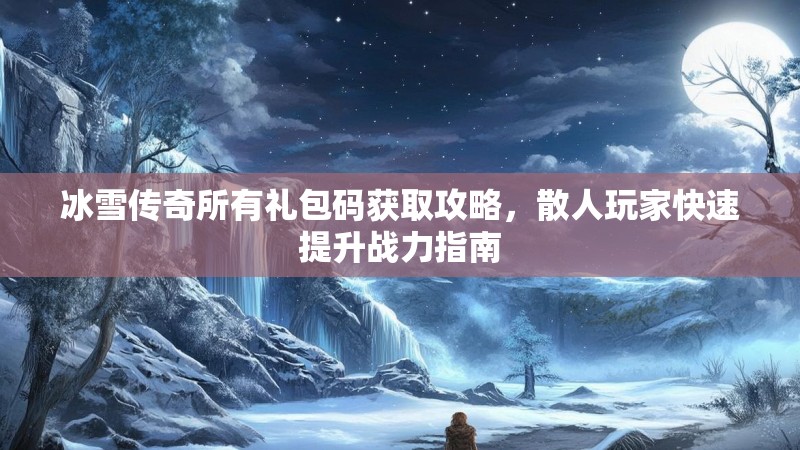 冰雪传奇所有礼包码获取攻略，散人玩家快速提升战力指南