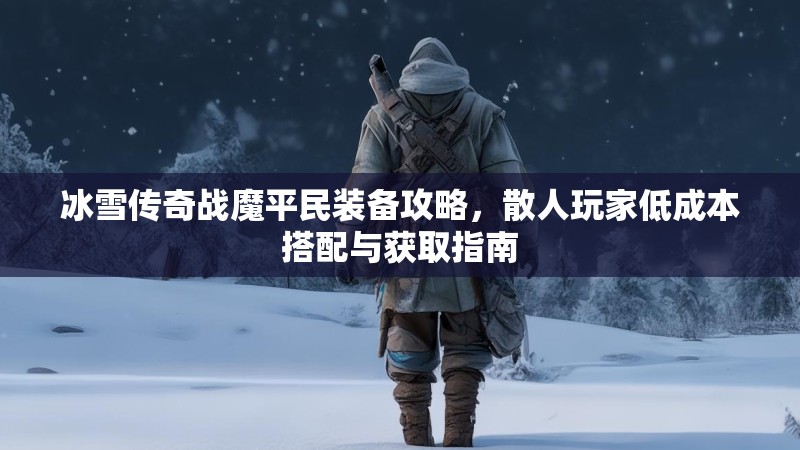 冰雪传奇战魔平民装备攻略，散人玩家低成本搭配与获取指南