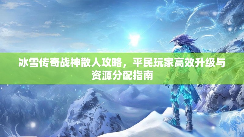 冰雪传奇战神散人攻略，平民玩家高效升级与资源分配指南
