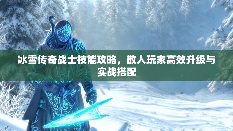 冰雪传奇战士技能攻略,散人玩家高效升级与实战搭配 冰雪传奇战士技能攻略,散人玩家高效升级与实战搭配
