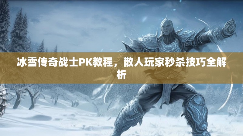 冰雪传奇战士PK教程,散人玩家秒杀技巧全解析 冰雪传奇战士PK教程,散人玩家秒杀技巧全解析