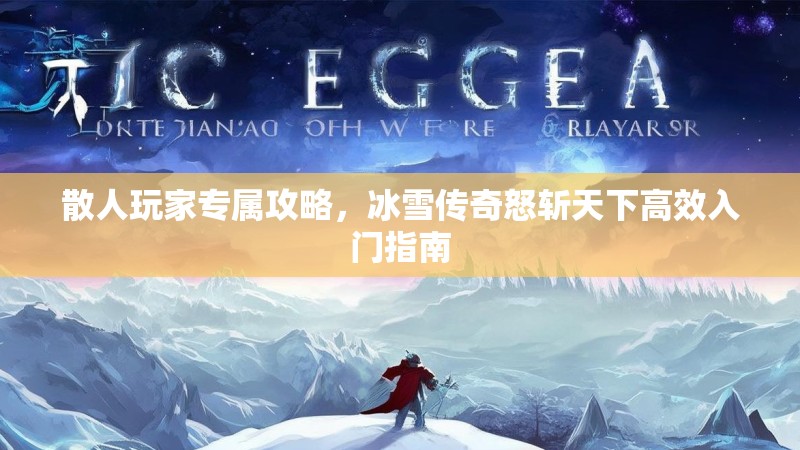 散人玩家专属攻略，冰雪传奇怒斩天下高效入门指南