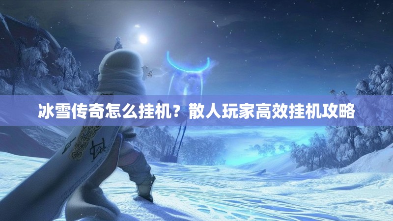 冰雪传奇怎么挂机？散人玩家高效挂机攻略