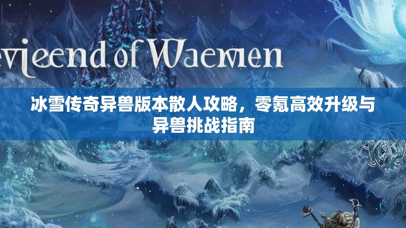 冰雪传奇异兽版本散人攻略，零氪高效升级与异兽挑战指南