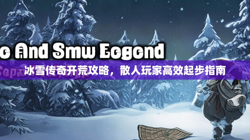 冰雪传奇开荒攻略，散人玩家高效起步指南