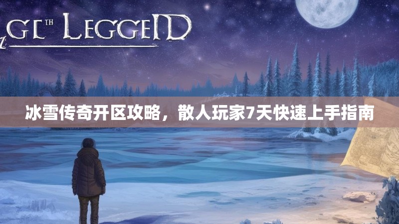 冰雪传奇开区攻略，散人玩家7天快速上手指南