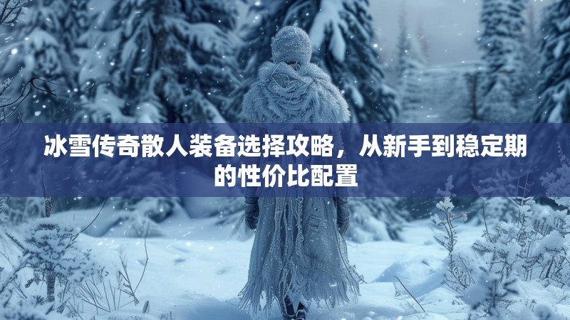 冰雪传奇散人装备选择攻略，从新手到稳定期的性价比配置